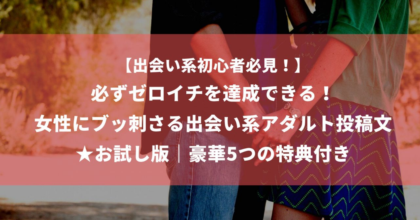 【300部突破!出会い系初心者必見】必ずゼロイチを達成できる!女性にブッ刺さる出会い系アダルト投稿文|★お試し版|豪華5つの特典付き