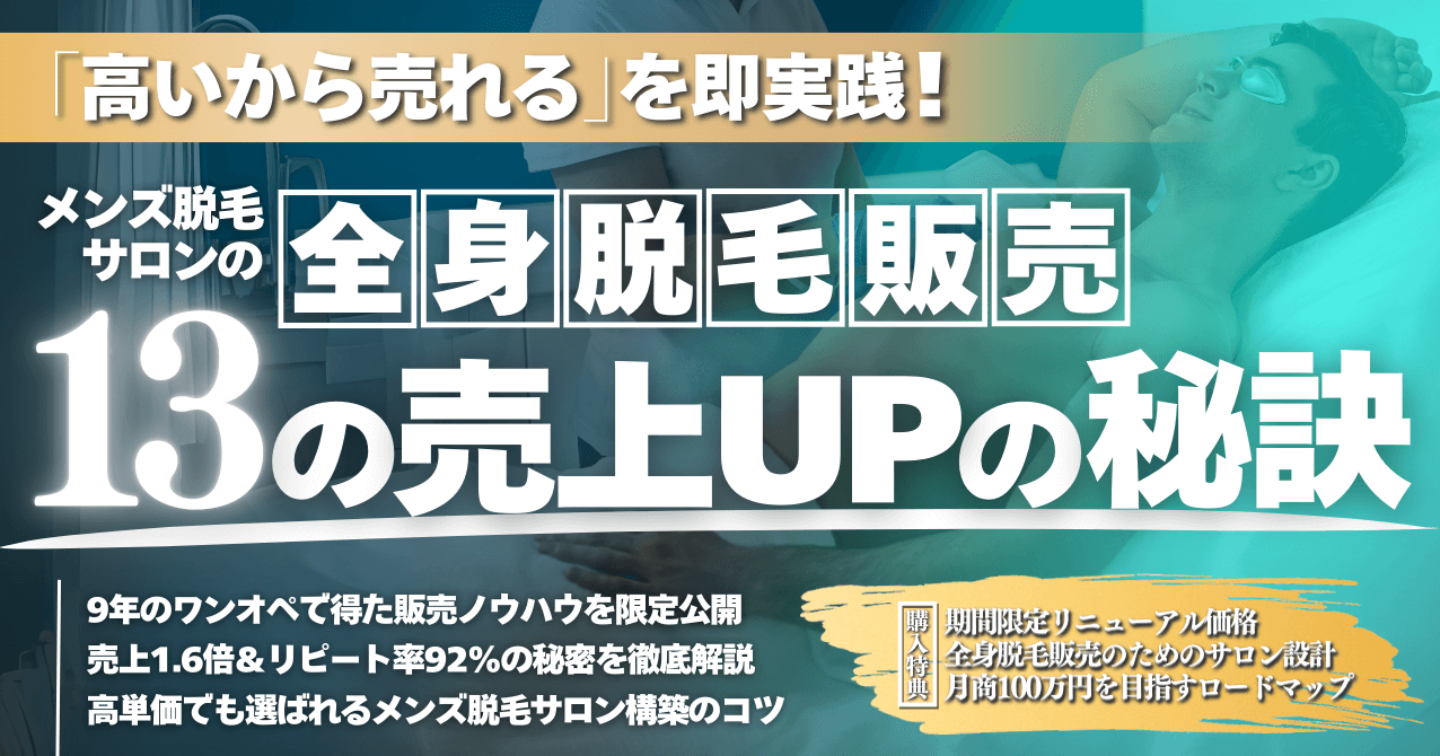 【現場9年のノウハウ】
｢高いから売れる｣を即実践！メンズ脱毛サロンの全身脱毛販売13の売上UPの秘訣