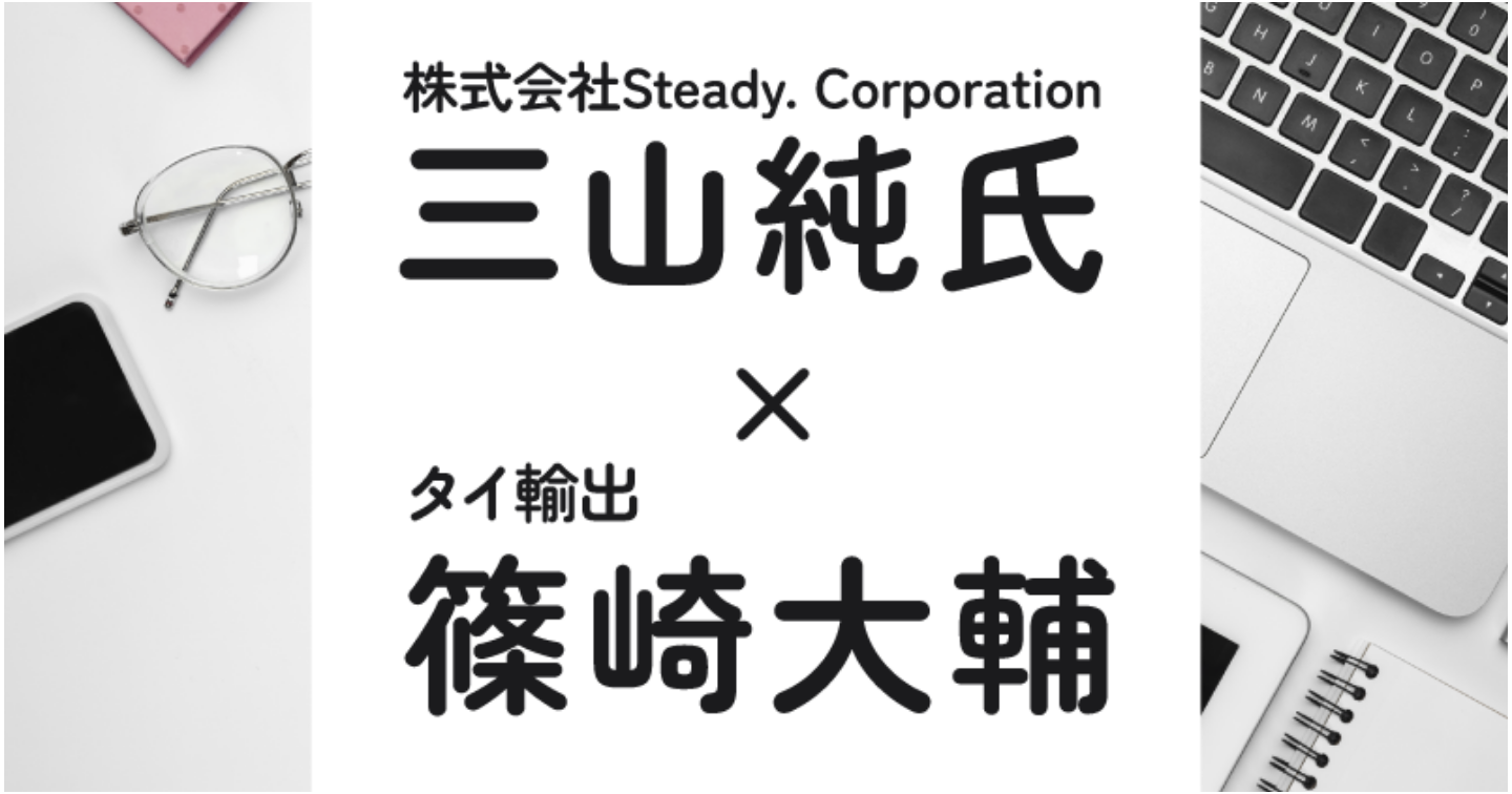 株式会社Steady. Corporation 三山純 × タイ輸出 篠崎大輔
