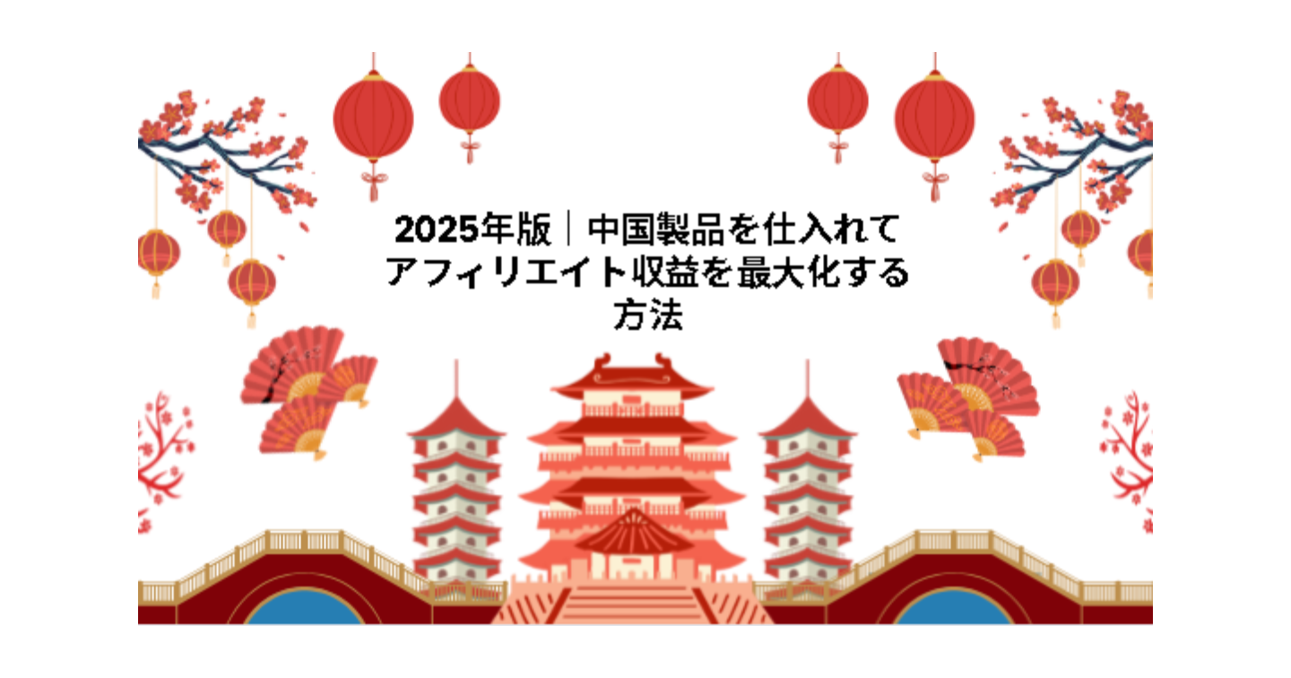 2025年版｜中国製品を仕入れてアフィリエイト収益を最大化する方法