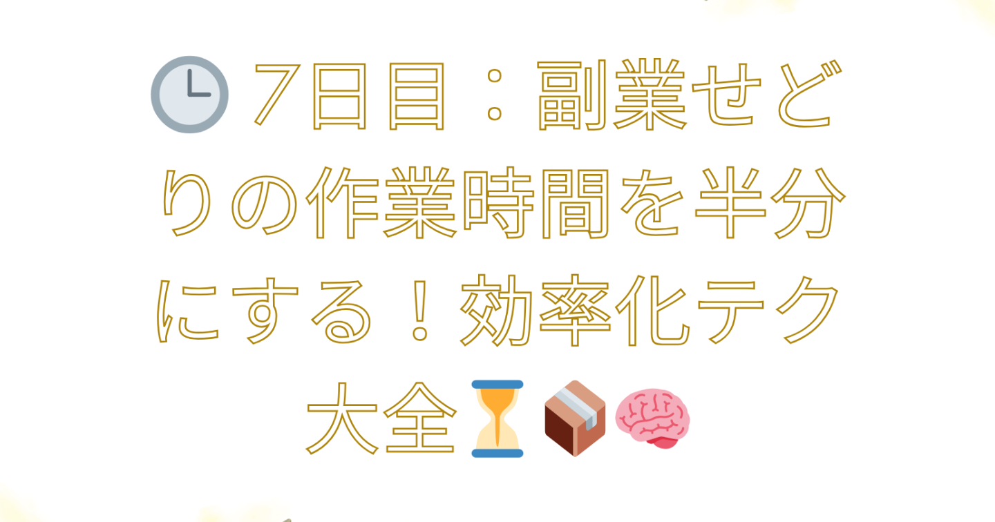 🕒 7日目：副業せどりの作業時間を半分にする！効率化テク大全⏳📦🧠
