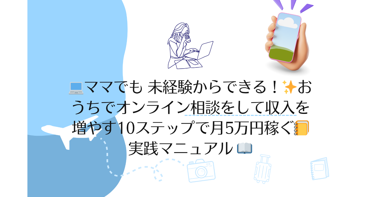 💻ママでも 未経験からできる！✨おうちでオンライン相談をして収入を増やす10ステップで月5万円稼ぐ📒実践マニュアル 📖