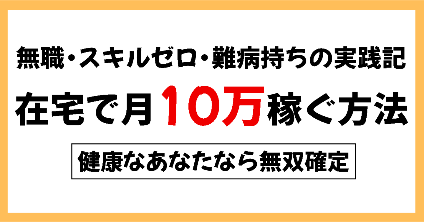 【無職・スキルゼロ・病気持ちでもできた】在宅収入月10万を稼げるまでにやったこと｜健康なあなたなら無双確定