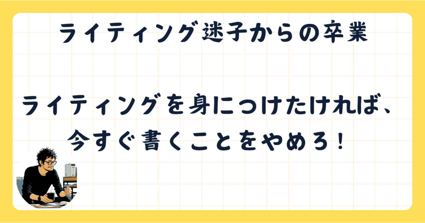 ライティングを身につけたければ、今すぐ書くことをやめろ！