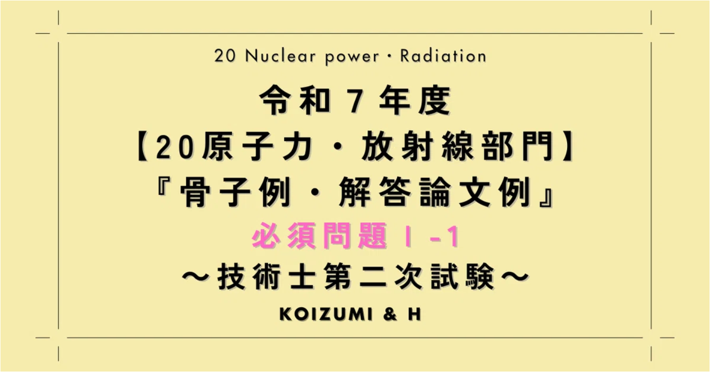 技術士R07【20原子力・放射線部門】必須問題Ⅰ『骨子例・解答論文例』問題Ⅰ-1