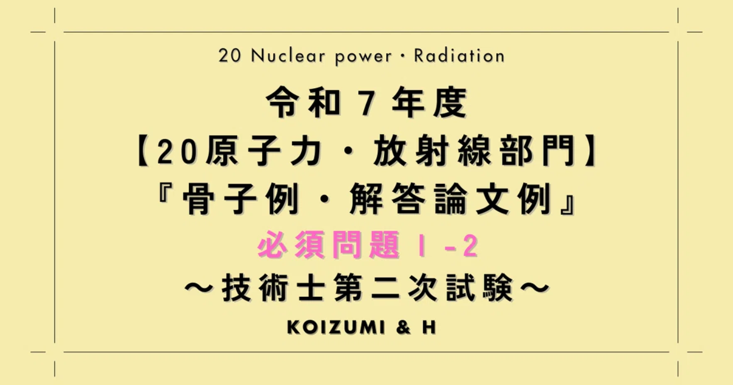 技術士R07【20原子力・放射線部門】必須問題Ⅰ『骨子例・解答論文例』問題Ⅰ-2