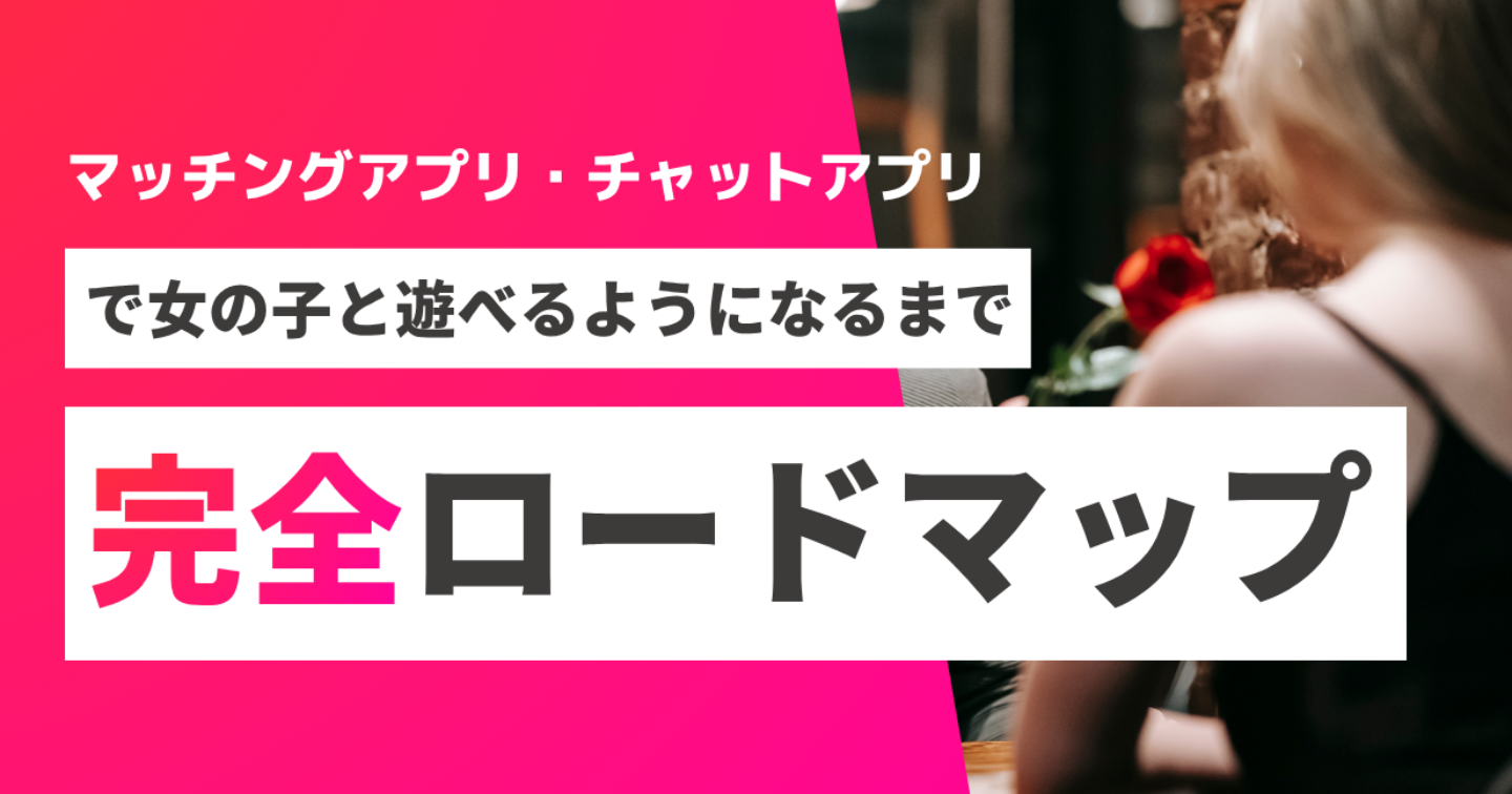 マッチングアプリ・チャットアプリで女の子と遊べるようになるまで完全ロードマップ
