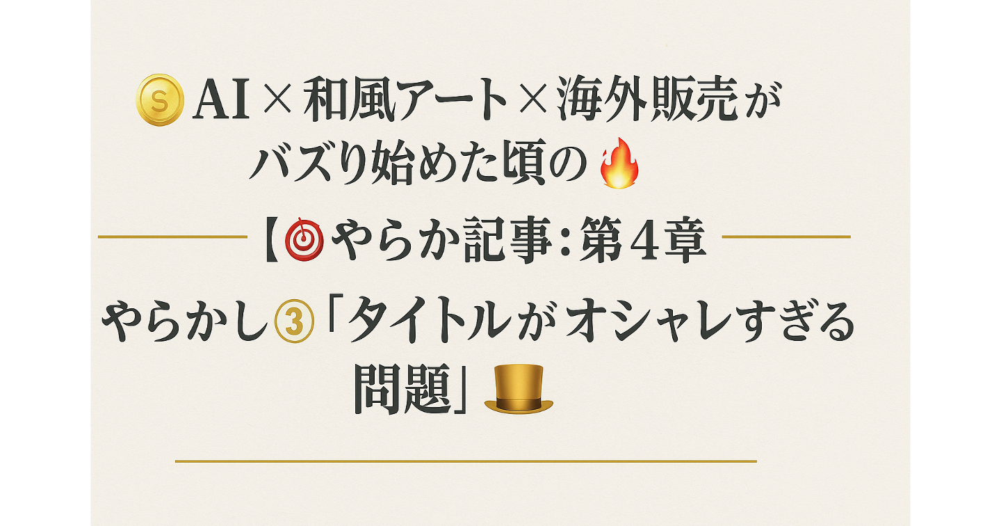 AI × 和風アート × 海外販売がバズり始めた頃の“カオスな裏側”🔥🎯【やらかし記事：第4章】やらかし③「タイトルがオシャレすぎる問題」🎩