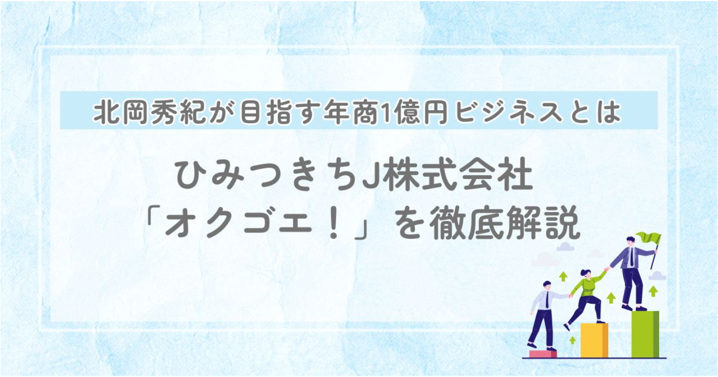 ひみつきちJ株式会社「オクゴエ！」を徹底解説｜北岡秀紀が目指す年商1億円ビジネスとは