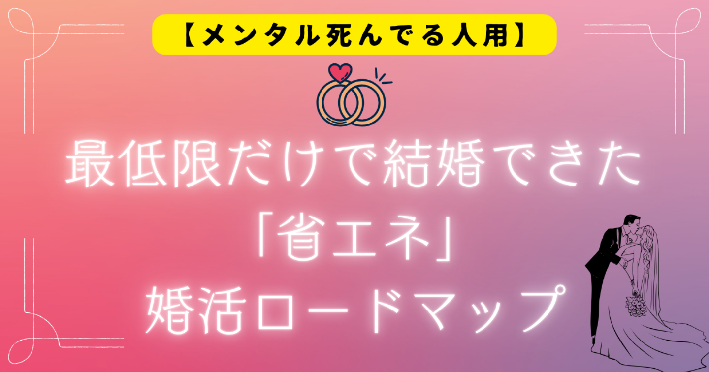【メンタル死んでる人用】最低限だけで結婚できた「省エネ」婚活ロードマップ