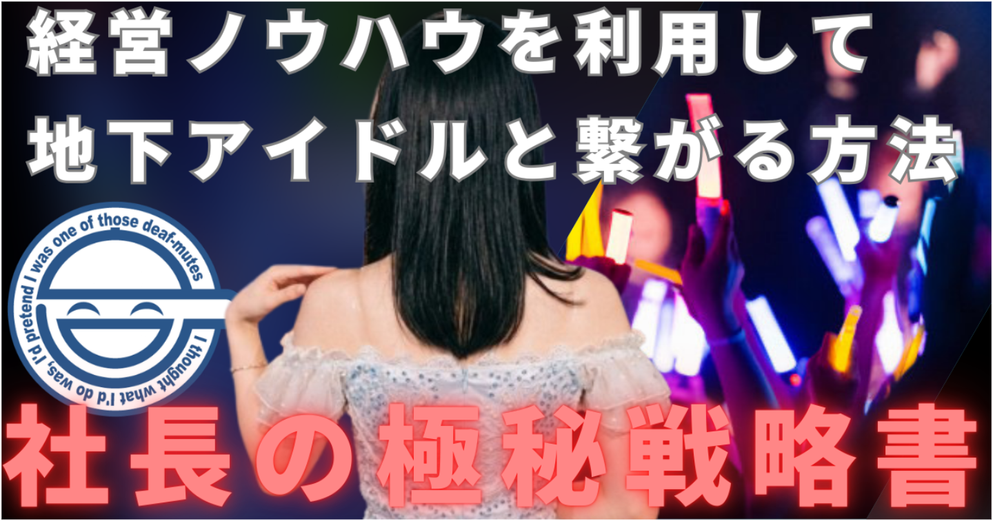 【社長の極秘戦略書】地下アイドルと "繋がる方法" を「経営プロジェクト」に置き換えた最強の "ノウハウ" を公開