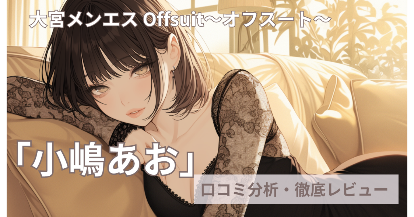 【大宮メンエス】小嶋あおを徹底検証！最新口コミとデータn=18で視る「失敗しない」選択肢【Offsuit】