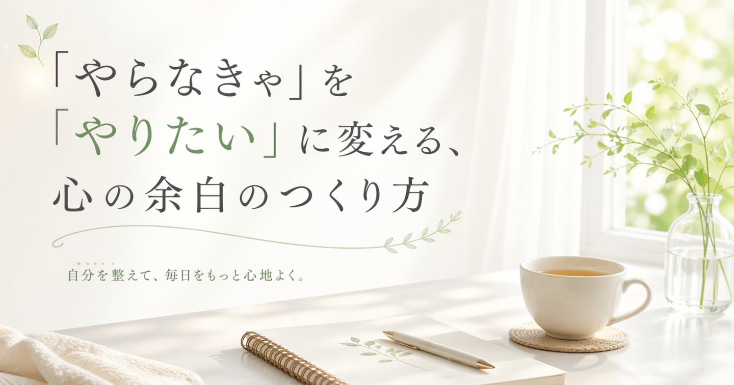 「やらなきゃ」を「やりたい」に変える、心の余白のつくり方
