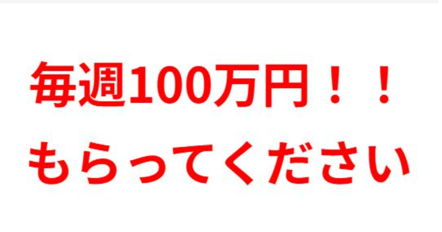 毎週100万円！！もらってください