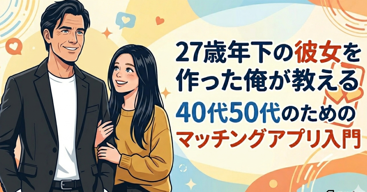 27歳年下の彼女を作った俺が教える40代50代のためのマッチングアプリ入門