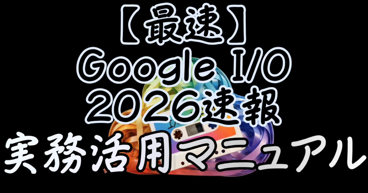 【最速】Google I/O 2026速報：クリエイターが先行者利益を総取りするための実務活用マニュアル