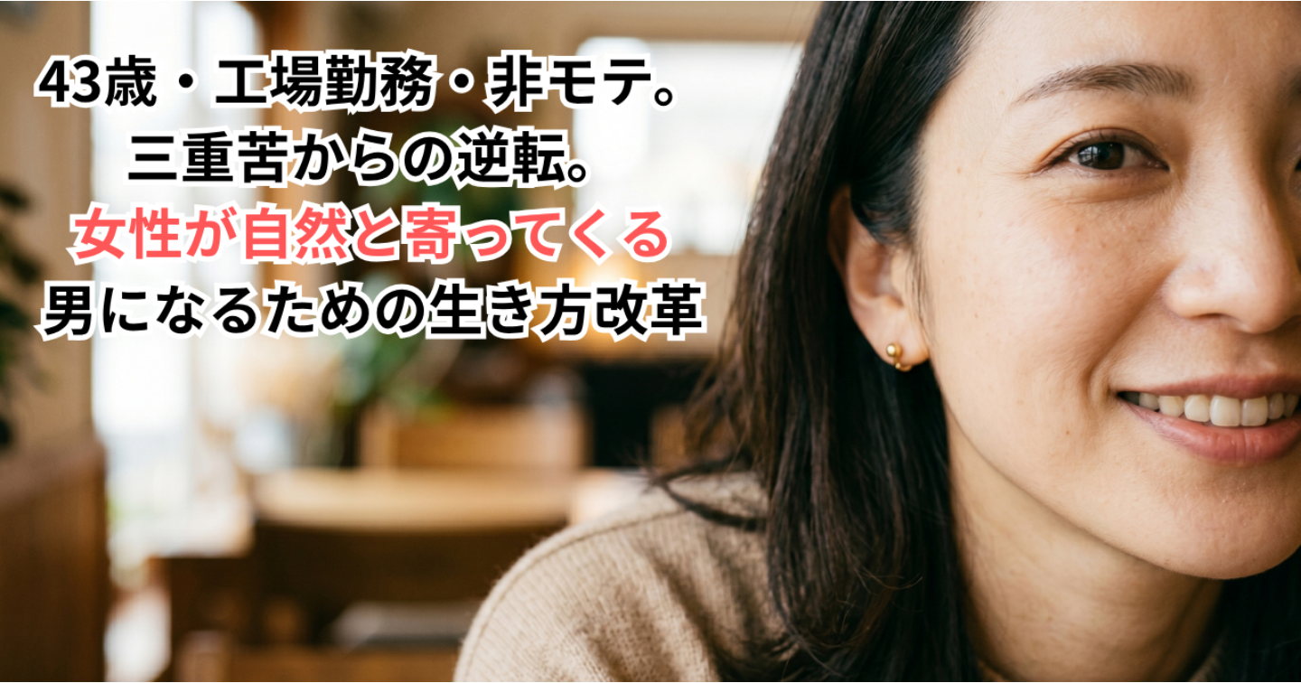43歳・工場勤務・非モテ。三重苦からの逆転。女性が自然と寄ってくる男になるための生き方改革