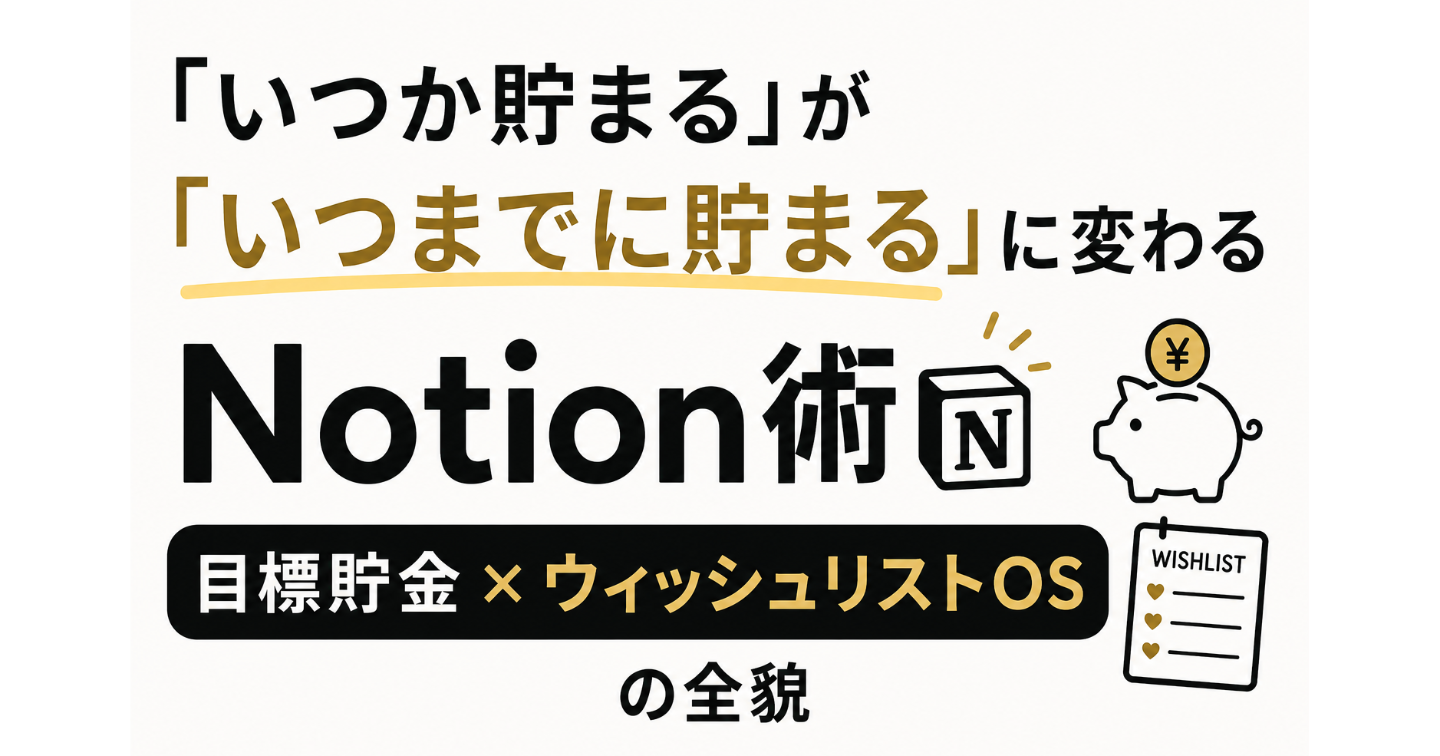 「いつか貯まる」が「いつまでに貯まる」に変わるNotion術。目標貯金×ウィッシュリストOSの全貌