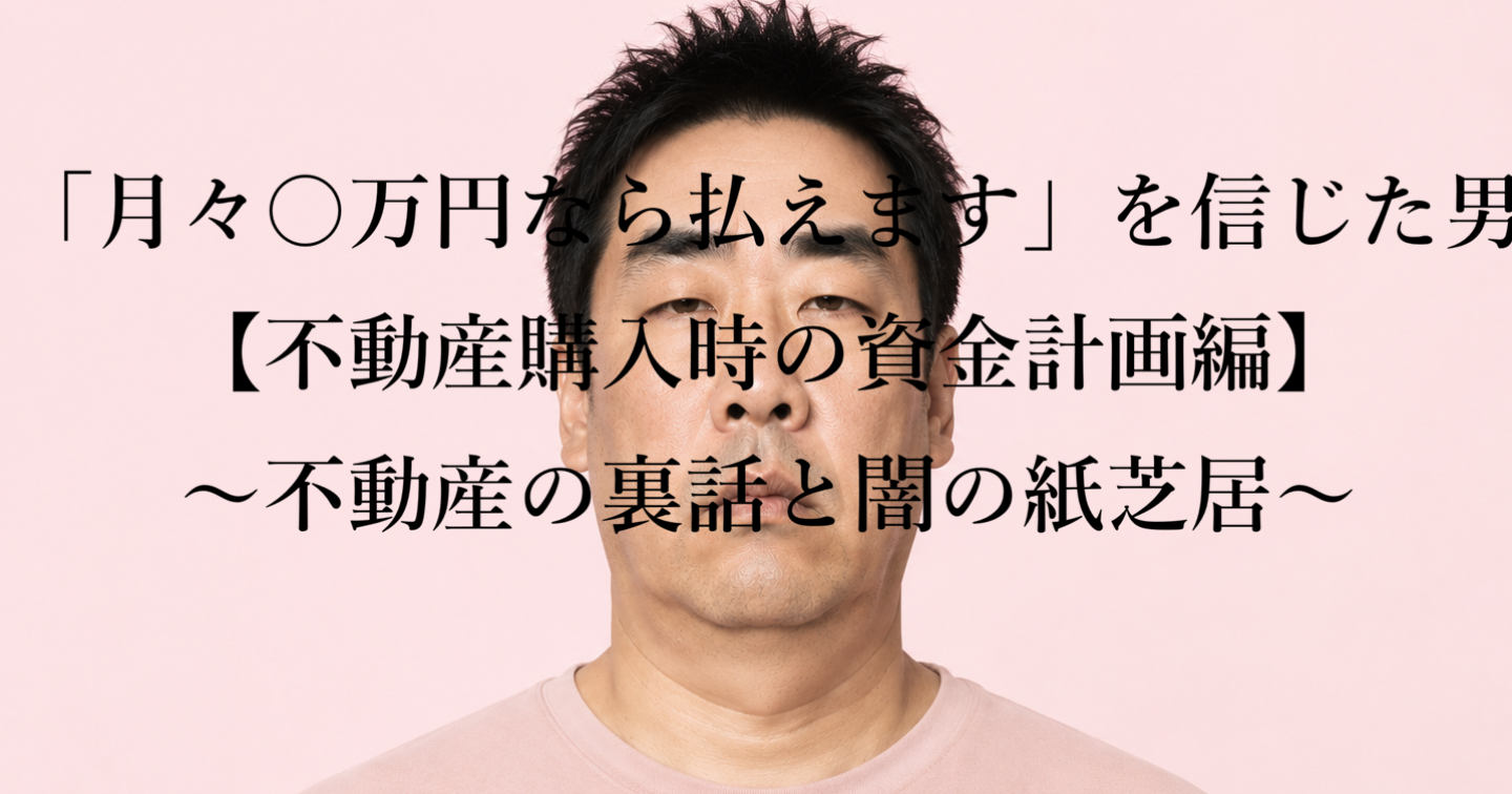 「月々○万円なら払えます」を信じた男　【不動産購入時の資金計画編】～不動産の裏話と闇の紙芝居～