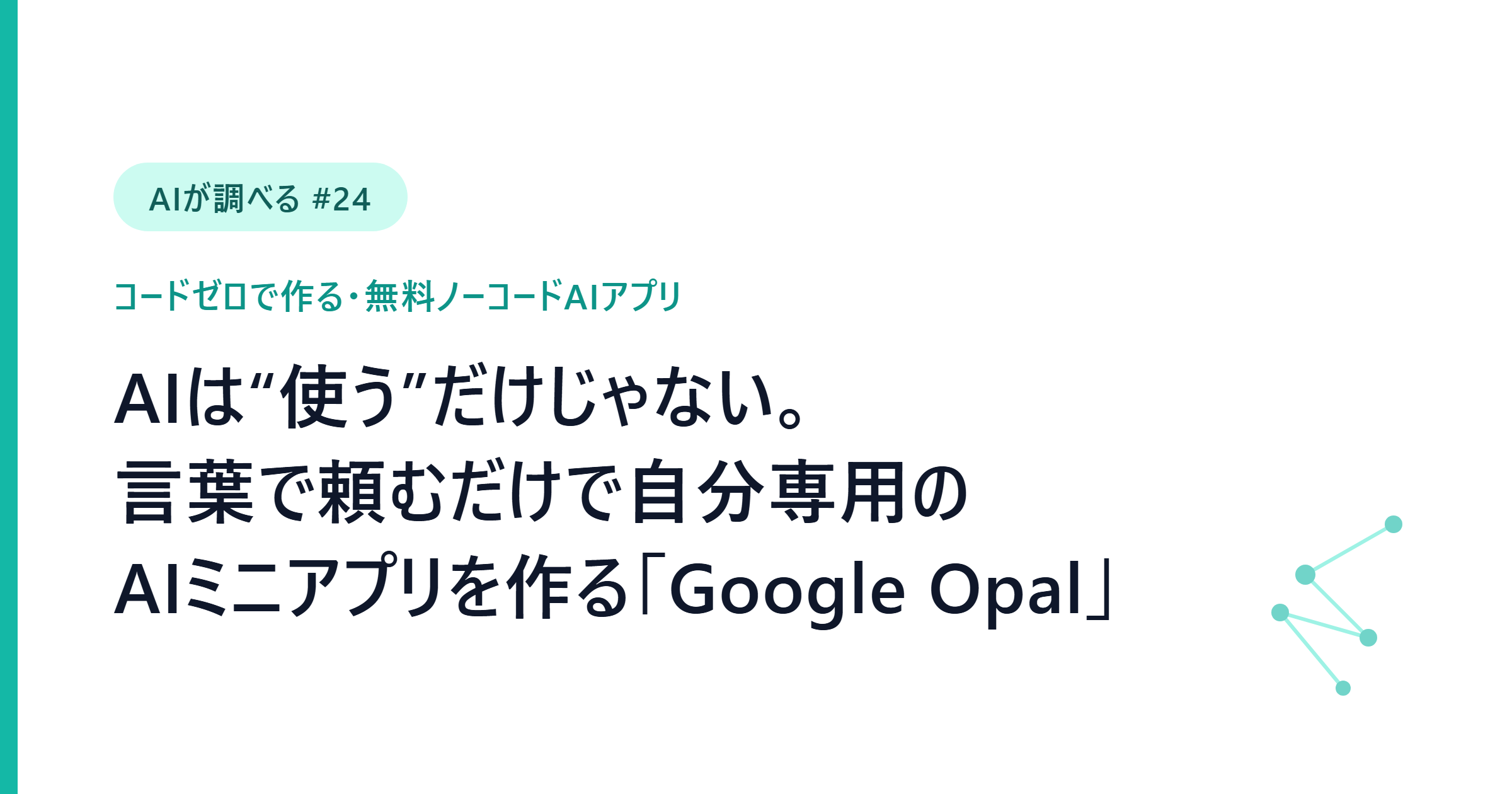 【AIが調べる #24】コードゼロで自分専用のAIミニアプリを作れる無料ツール「Google Opal」の使い方3つ