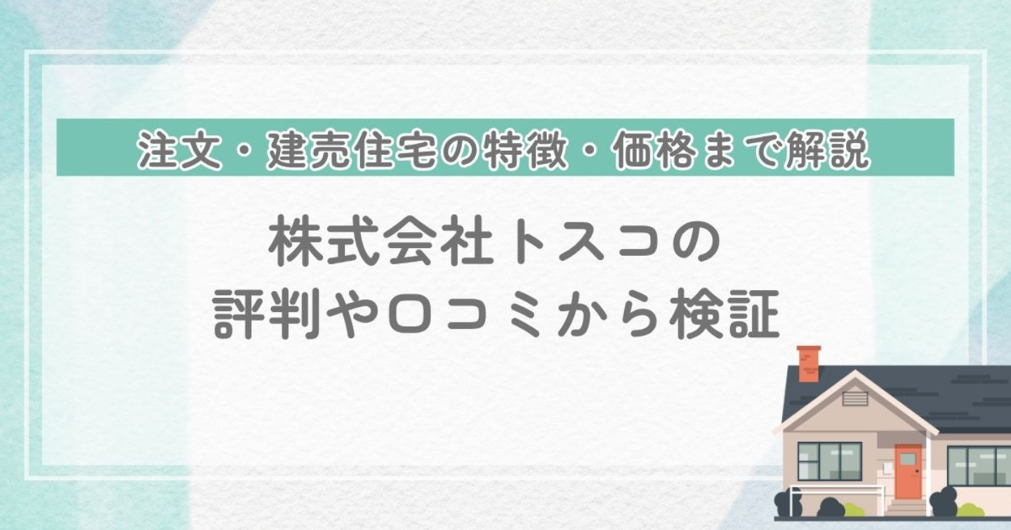 株式会社トスコの評判口コミは？注文・建売住宅の特徴・価格まで解説