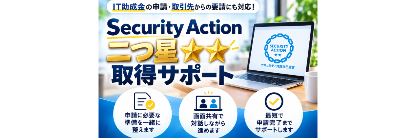 【不安ゼロ】Security Action二つ星、画面共有で“その場で”申請までサポートします。IT助成金申請にも必要で、設定のつまずきや申請の迷子を防ぎながら、必要な要件を確実に満たします。取引先からの取得依頼にもそのまま使える、実務向けの対話型伴走サービスです。