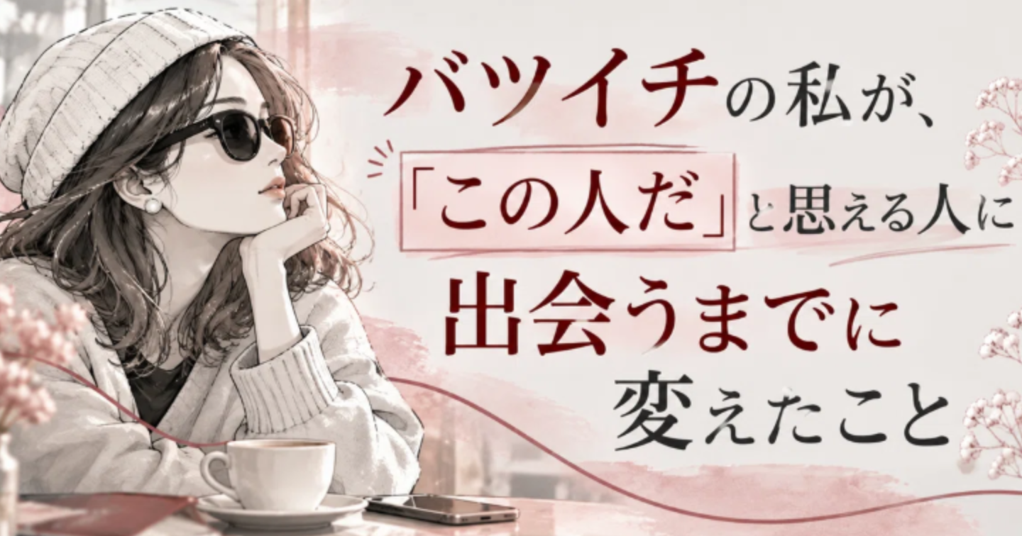 バツイチの私が、マッチングアプリで「この人だ」と思える人に出会うまでに変えたこと